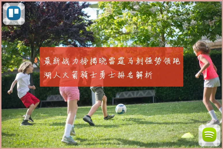 最新战力榜揭晓雷霆马刺强势领跑湖人火箭骑士勇士排名解析