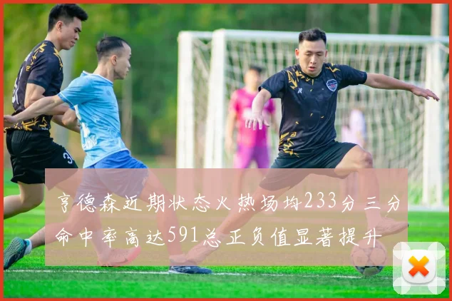 亨德森近期状态火热场均233分三分命中率高达591总正负值显著提升