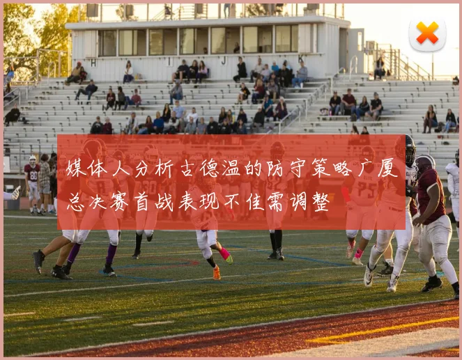 媒体人分析古德温的防守策略广厦总决赛首战表现不佳需调整