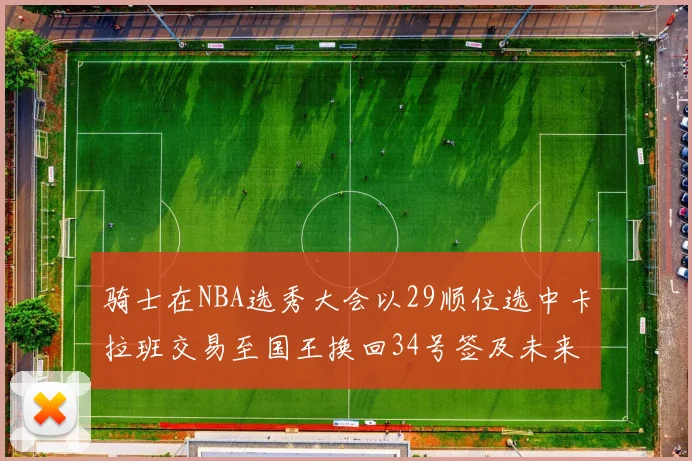 骑士在NBA选秀大会以29顺位选中卡拉班交易至国王换回34号签及未来一轮选秀权