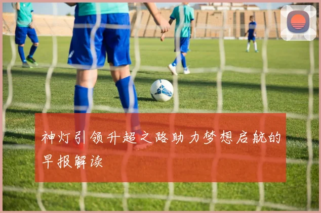 神灯引领升超之路助力梦想启航的早报解读