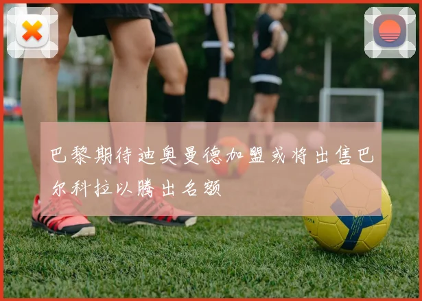 巴黎期待迪奥曼德加盟或将出售巴尔科拉以腾出名额