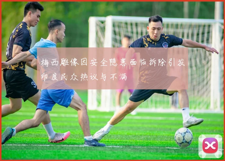 梅西雕像因安全隐患面临拆除引发印度民众热议与不满