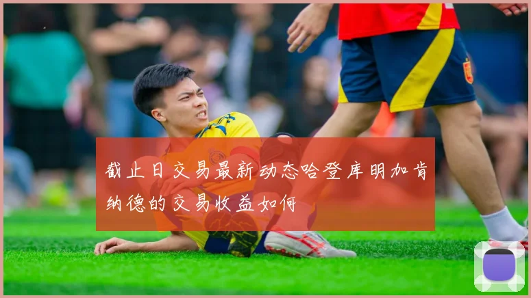 截止日交易最新动态哈登库明加肯纳德的交易收益如何