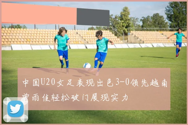 中国U20女足表现出色3-0领先越南曾雨佳轻松破门展现实力