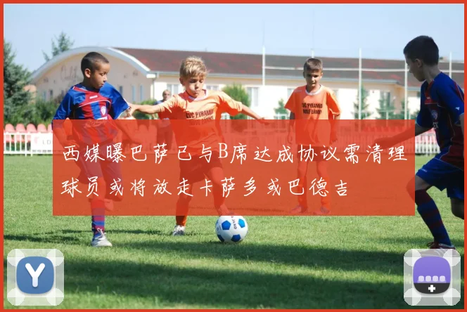 西媒曝巴萨已与B席达成协议需清理球员或将放走卡萨多或巴德吉