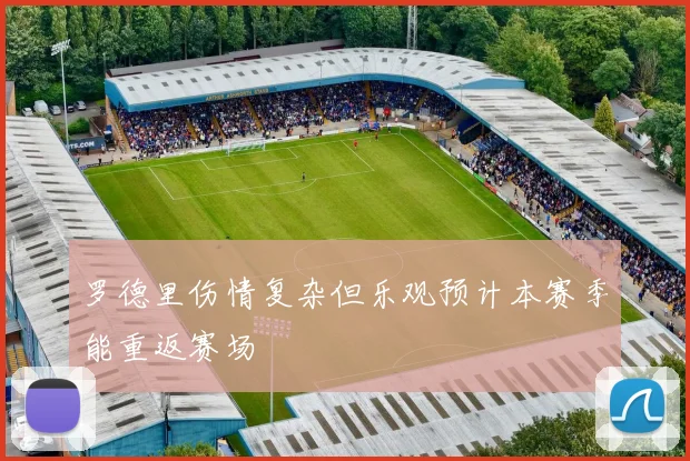 罗德里伤情复杂但乐观预计本赛季能重返赛场