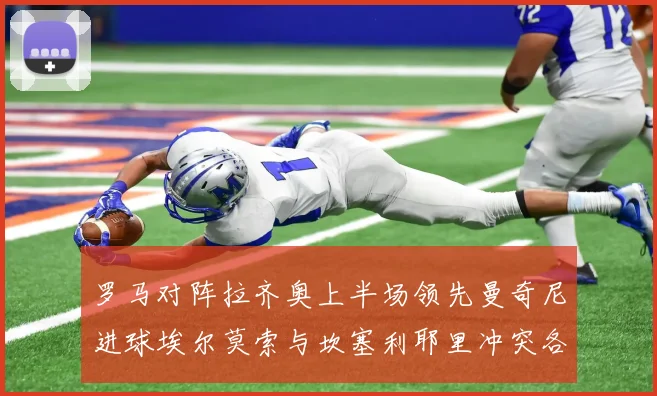罗马对阵拉齐奥上半场领先曼奇尼进球埃尔莫索与坎塞利耶里冲突各领黄牌