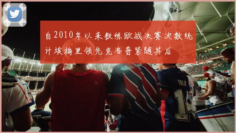 自2010年以来教练欧战决赛次数统计埃梅里领先克洛普紧随其后