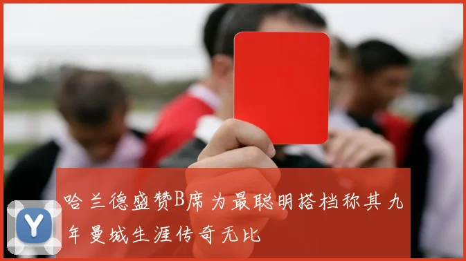 哈兰德盛赞B席为最聪明搭档称其九年曼城生涯传奇无比
