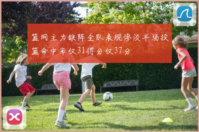 篮网主力缺阵全队表现惨淡半场投篮命中率仅31得分仅37分