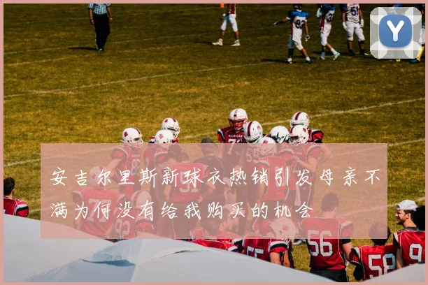 安吉尔里斯新球衣热销引发母亲不满为何没有给我购买的机会