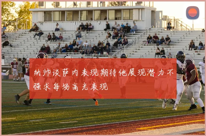 纳帅谈萨内表现期待他展现潜力不强求每场高光表现