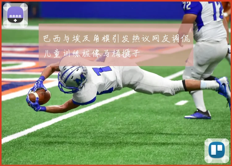 巴西与埃及角旗引发热议网友调侃儿童训练桩像马桶搋子